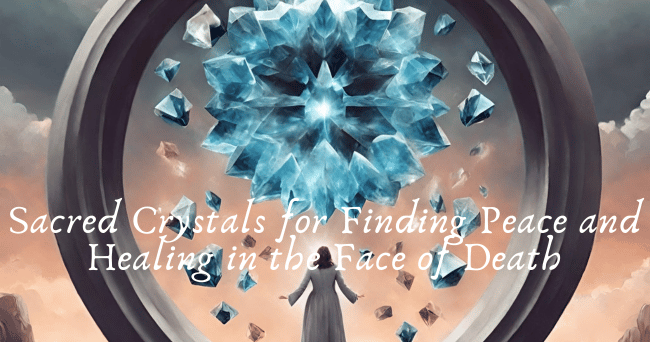 Sacred Crystals for Finding Peace and Healing in the Face of Death